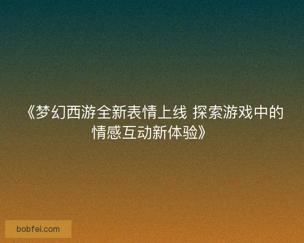 《梦幻西游全新表情上线 探索游戏中的情感互动新体验》