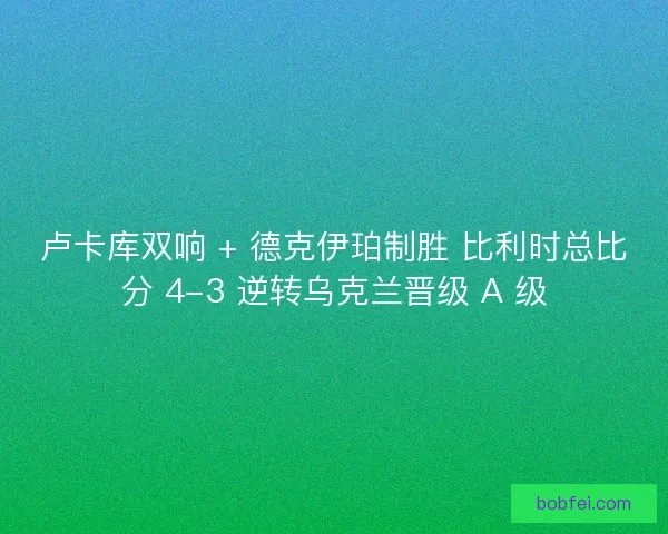 卢卡库双响 + 德克伊珀制胜 比利时总比分 4-3 逆转乌克兰晋级 A 级