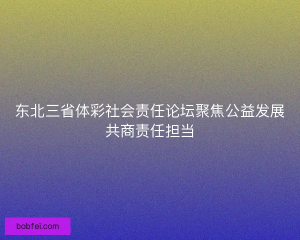 东北三省体彩社会责任论坛聚焦公益发展共商责任担当