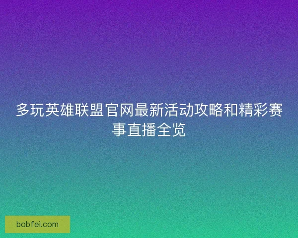 多玩英雄联盟官网最新活动攻略和精彩赛事直播全览