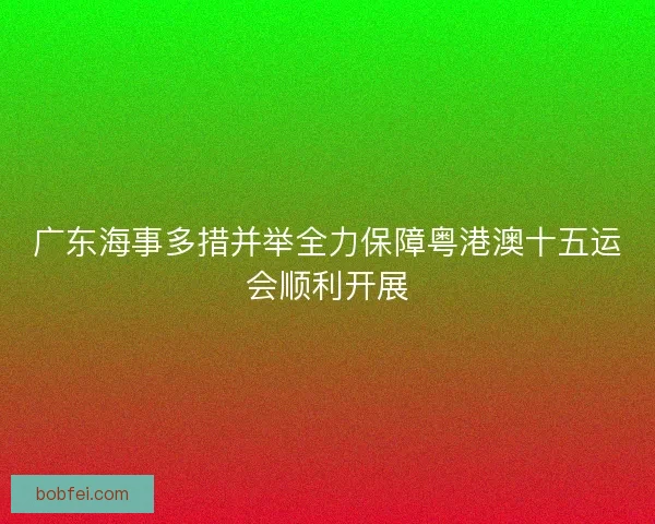 广东海事多措并举全力保障粤港澳十五运会顺利开展
